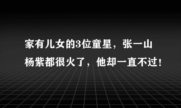 家有儿女的3位童星，张一山杨紫都很火了，他却一直不过！