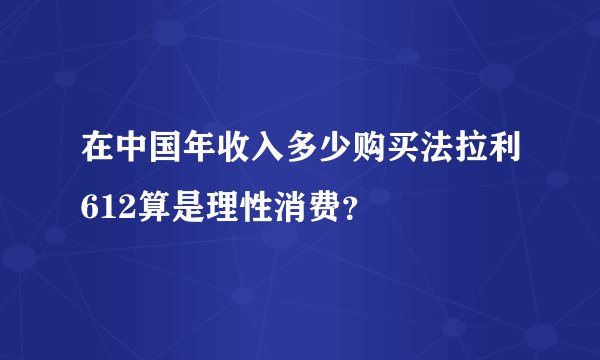 在中国年收入多少购买法拉利612算是理性消费？