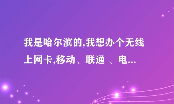 我是哈尔滨的,我想办个无线上网卡,移动、联通 、电信三家哪家包年比较划算呢?大概的资费是什么样的呢