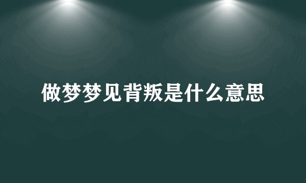 做梦梦见背叛是什么意思