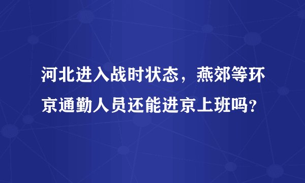 河北进入战时状态，燕郊等环京通勤人员还能进京上班吗？