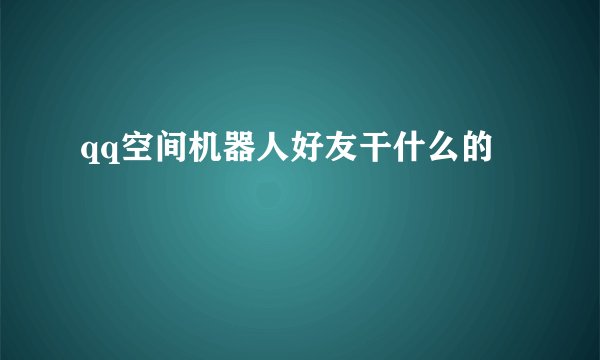 qq空间机器人好友干什么的
