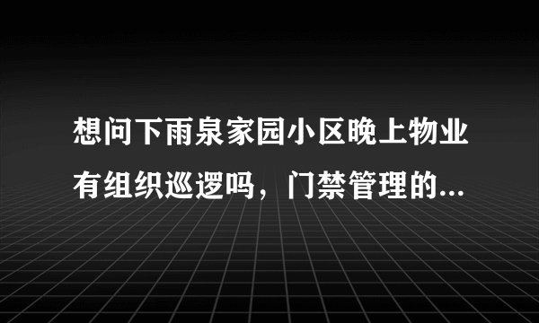 想问下雨泉家园小区晚上物业有组织巡逻吗，门禁管理的严格不？