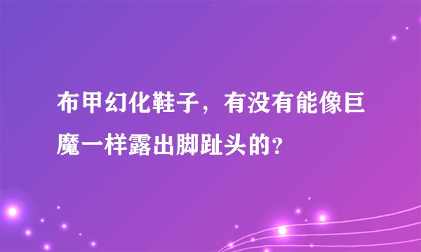 布甲幻化鞋子，有没有能像巨魔一样露出脚趾头的？