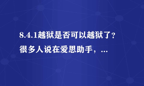 8.4.1越狱是否可以越狱了？很多人说在爱思助手，PP助手，同步助手都出了。为什么我都找不到？最高
