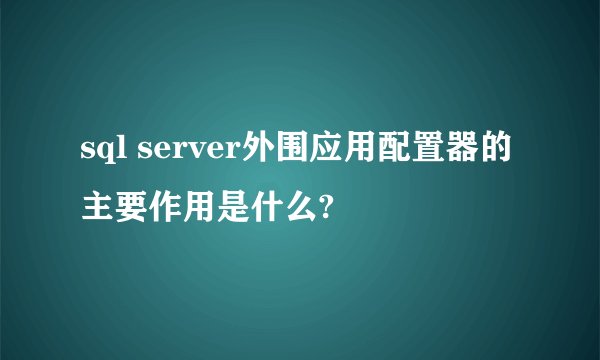sql server外围应用配置器的主要作用是什么?