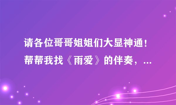 请各位哥哥姐姐们大显神通！帮帮我找《雨爱》的伴奏，最好能是伴奏+歌词！ 不要任何的原唱！跪求~