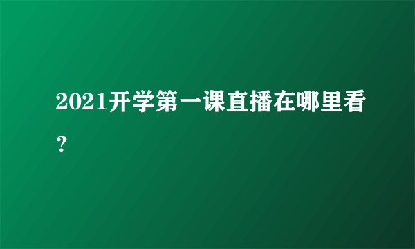 2021开学第一课直播在哪里看？