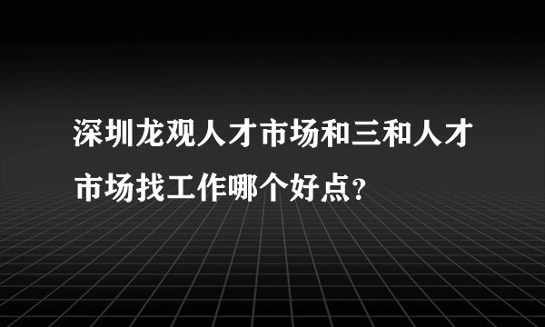 深圳龙观人才市场和三和人才市场找工作哪个好点？