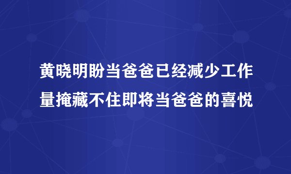 黄晓明盼当爸爸已经减少工作量掩藏不住即将当爸爸的喜悦