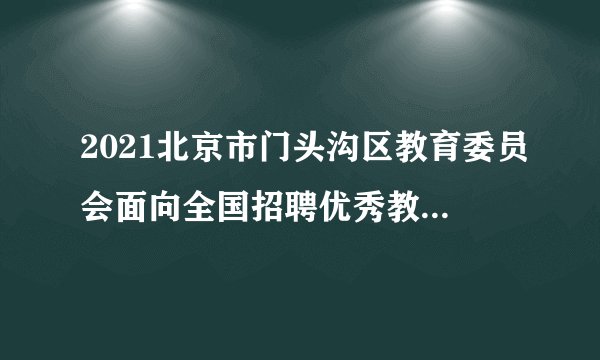 2021北京市门头沟区教育委员会面向全国招聘优秀教师2人公告