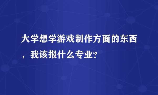 大学想学游戏制作方面的东西，我该报什么专业？