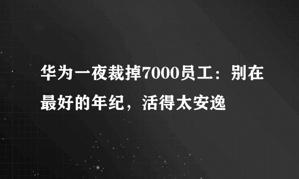 华为一夜裁掉7000员工：别在最好的年纪，活得太安逸