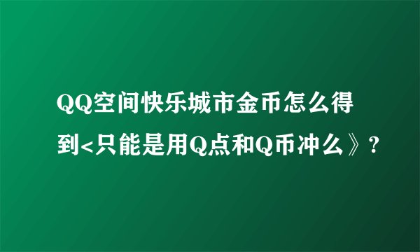 QQ空间快乐城市金币怎么得到<只能是用Q点和Q币冲么》?