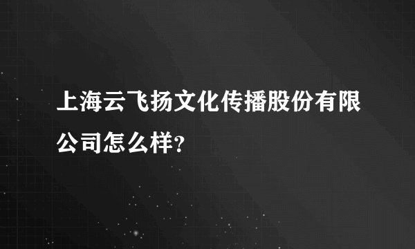 上海云飞扬文化传播股份有限公司怎么样？