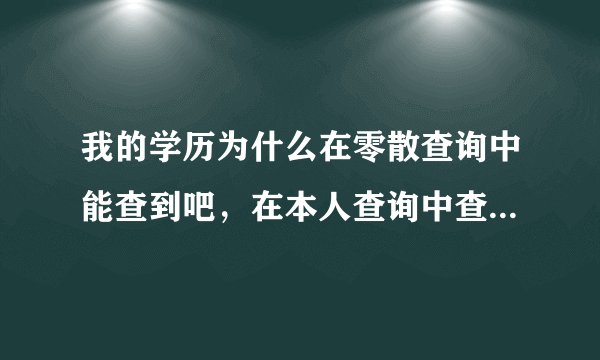 我的学历为什么在零散查询中能查到吧，在本人查询中查不到呢？