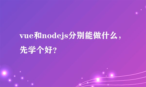vue和nodejs分别能做什么，先学个好？