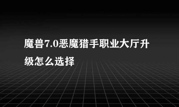 魔兽7.0恶魔猎手职业大厅升级怎么选择