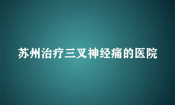 苏州治疗三叉神经痛的医院