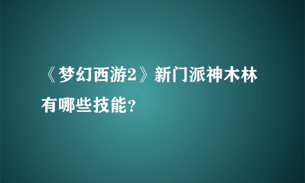 《梦幻西游2》新门派神木林有哪些技能？