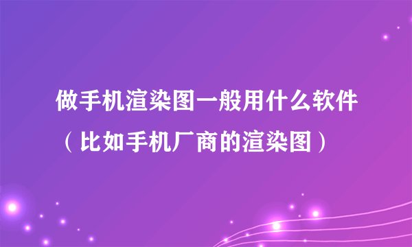 做手机渲染图一般用什么软件（比如手机厂商的渲染图）
