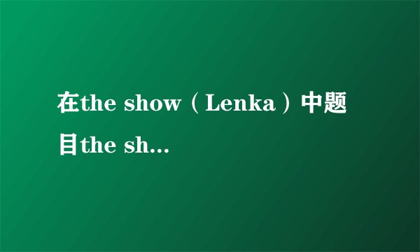 在the show（Lenka）中题目the show是什么意思？