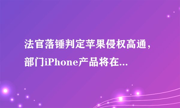 法官落锤判定苹果侵权高通，部门iPhone产品将在美国禁售