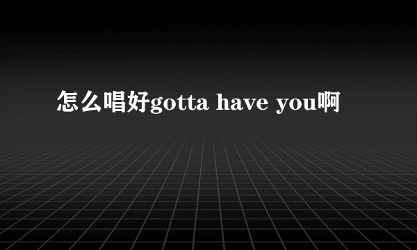 怎么唱好gotta have you啊