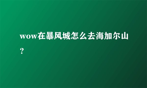 wow在暴风城怎么去海加尔山？
