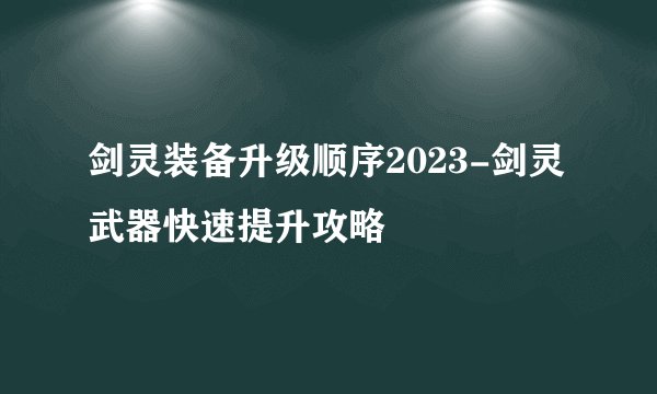 剑灵装备升级顺序2023-剑灵武器快速提升攻略
