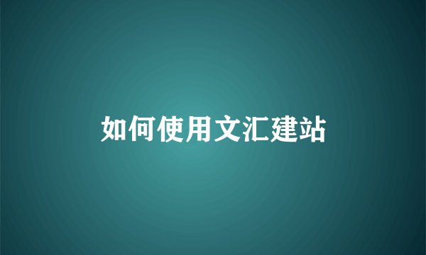 如何使用文汇建站