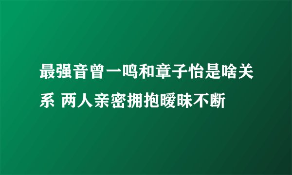 最强音曾一鸣和章子怡是啥关系 两人亲密拥抱暧昧不断