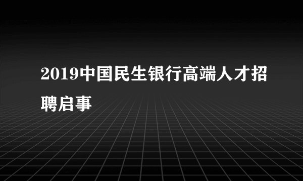 2019中国民生银行高端人才招聘启事
