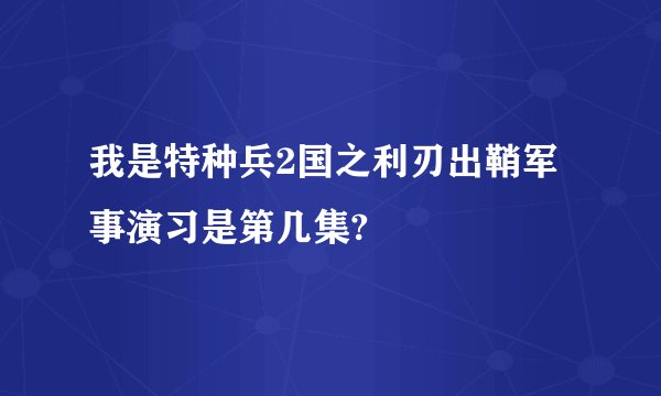 我是特种兵2国之利刃出鞘军事演习是第几集?