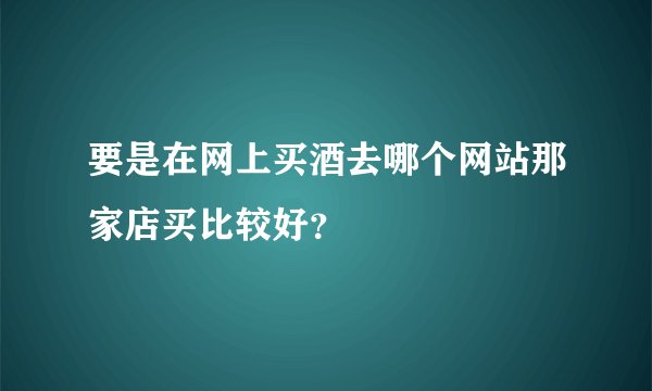 要是在网上买酒去哪个网站那家店买比较好？