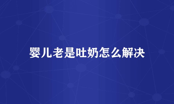 婴儿老是吐奶怎么解决