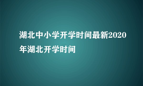 湖北中小学开学时间最新2020年湖北开学时间