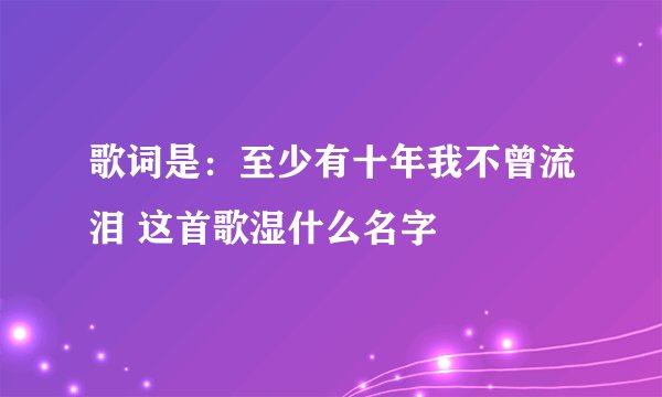 歌词是：至少有十年我不曾流泪 这首歌湿什么名字