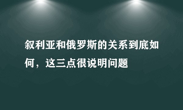 叙利亚和俄罗斯的关系到底如何，这三点很说明问题