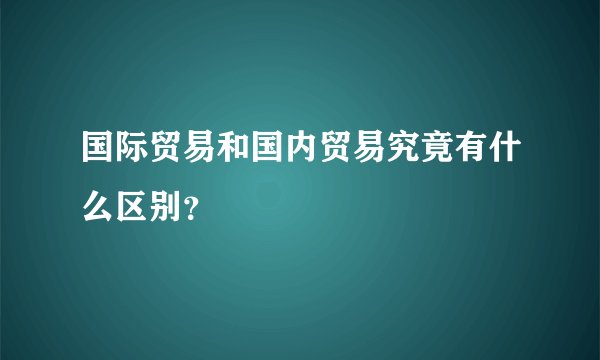 国际贸易和国内贸易究竟有什么区别?