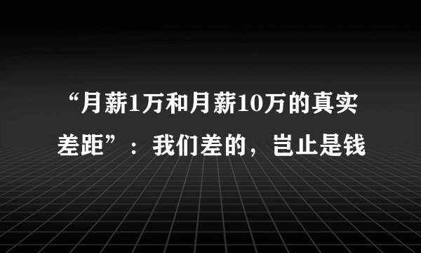 “月薪1万和月薪10万的真实差距”：我们差的，岂止是钱