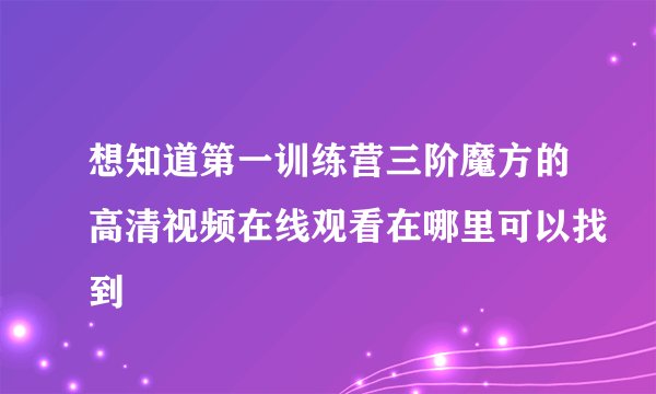 想知道第一训练营三阶魔方的高清视频在线观看在哪里可以找到