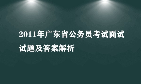 2011年广东省公务员考试面试试题及答案解析
