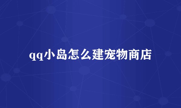 qq小岛怎么建宠物商店