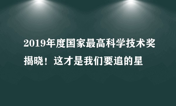 2019年度国家最高科学技术奖揭晓！这才是我们要追的星