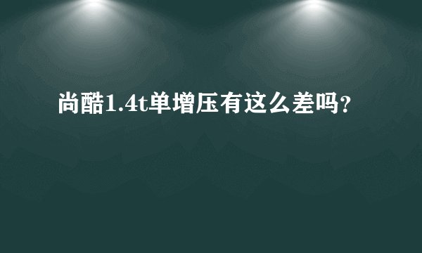 尚酷1.4t单增压有这么差吗？