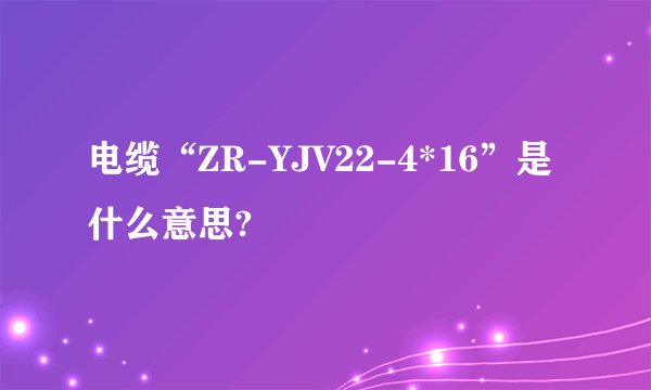 电缆“ZR-YJV22-4*16”是什么意思?