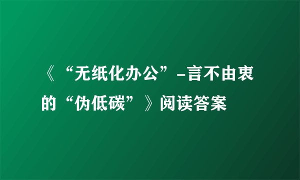 《“无纸化办公”-言不由衷的“伪低碳”》阅读答案