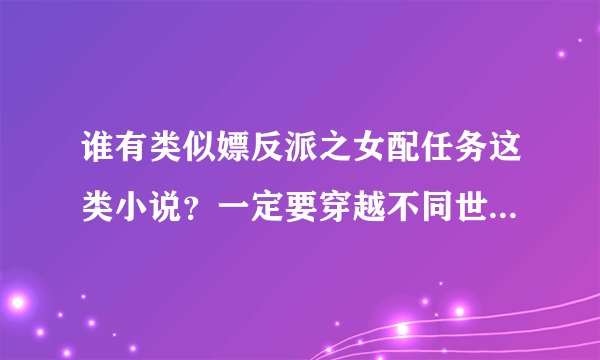谁有类似嫖反派之女配任务这类小说？一定要穿越不同世界，而且要是关于爱情的哦！多多益善~