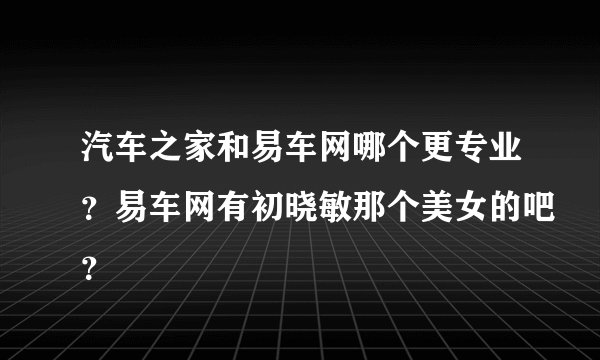 汽车之家和易车网哪个更专业？易车网有初晓敏那个美女的吧？